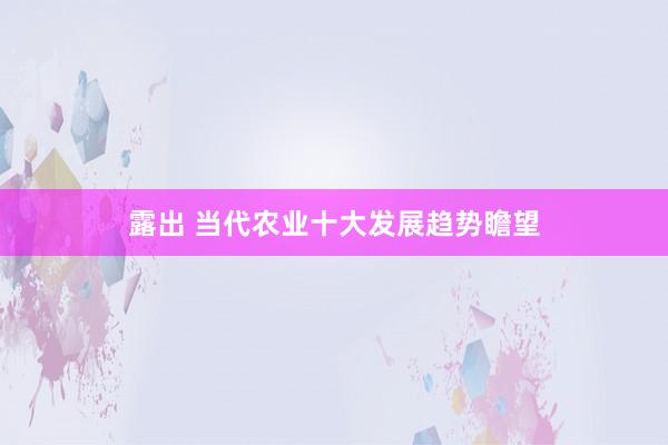 露出 当代农业十大发展趋势瞻望