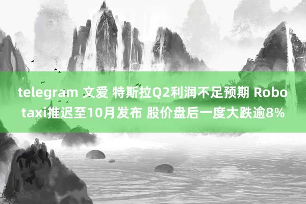 telegram 文爱 特斯拉Q2利润不足预期 Robotaxi推迟至10月发布 股价盘后一度大跌逾8%