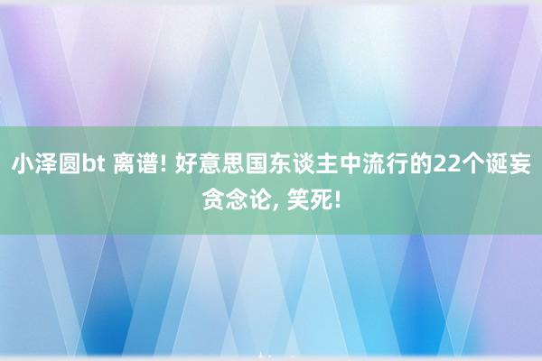 小泽圆bt 离谱! 好意思国东谈主中流行的22个诞妄贪念论， 笑死!