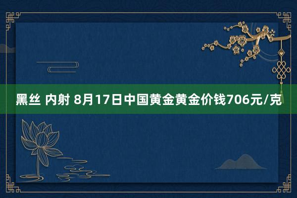 黑丝 内射 8月17日中国黄金黄金价钱706元/克