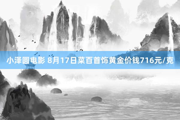 小泽圆电影 8月17日菜百首饰黄金价钱716元/克