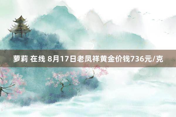 萝莉 在线 8月17日老凤祥黄金价钱736元/克