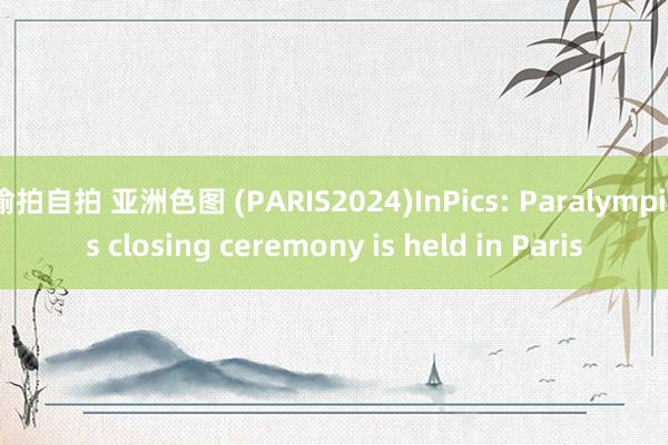 偷拍自拍 亚洲色图 (PARIS2024)InPics: Paralympics closing ceremony is held in Paris