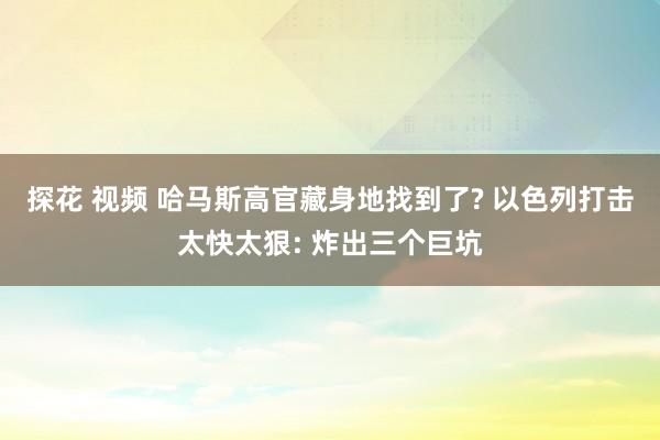 探花 视频 哈马斯高官藏身地找到了? 以色列打击太快太狠: 炸出三个巨坑