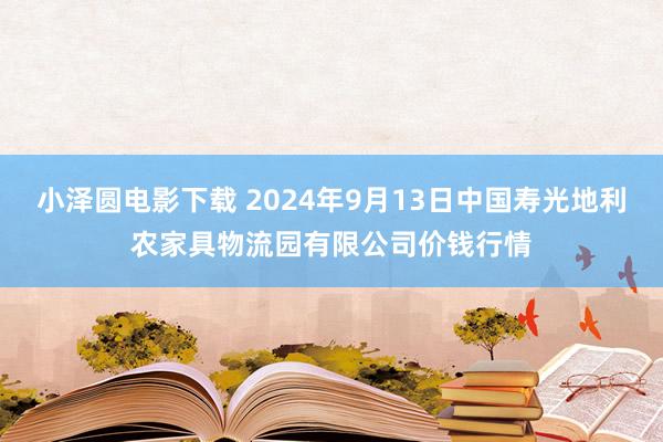 小泽圆电影下载 2024年9月13日中国寿光地利农家具物流园有限公司价钱行情