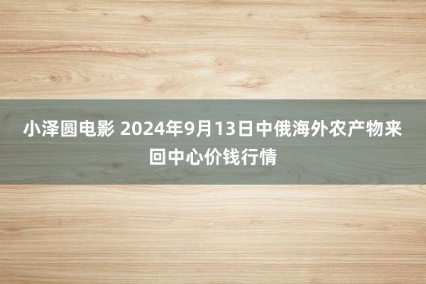 小泽圆电影 2024年9月13日中俄海外农产物来回中心价钱行情