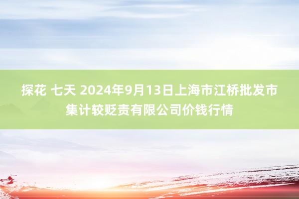 探花 七天 2024年9月13日上海市江桥批发市集计较贬责有限公司价钱行情