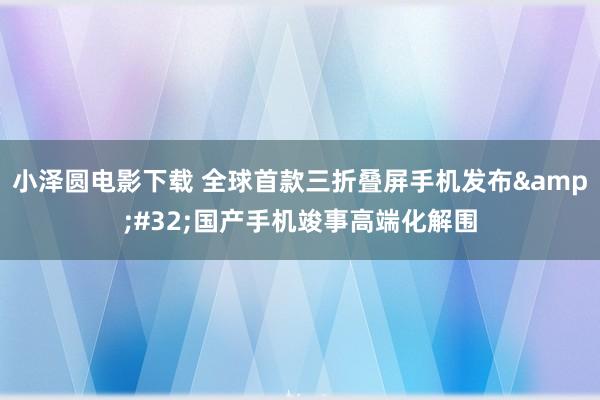 小泽圆电影下载 全球首款三折叠屏手机发布&#32;国产手机竣事高端化解围