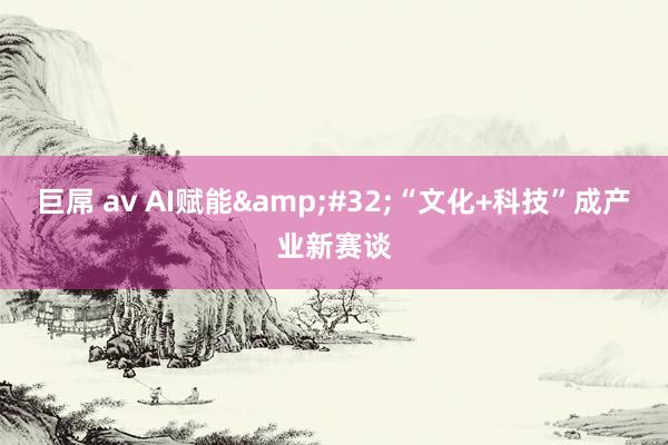 巨屌 av AI赋能&#32;“文化+科技”成产业新赛谈