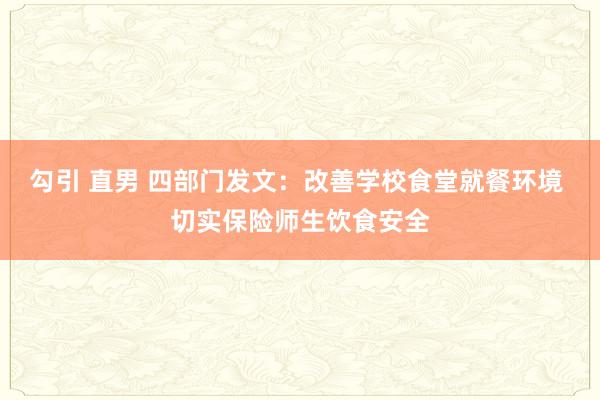 勾引 直男 四部门发文：改善学校食堂就餐环境 切实保险师生饮食安全