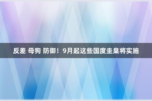 反差 母狗 防御！9月起这些国度圭臬将实施