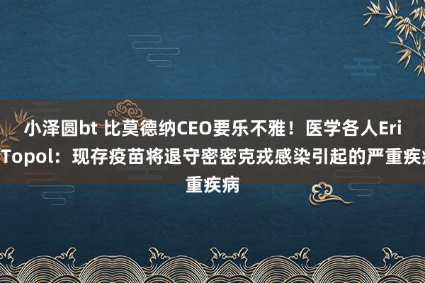 小泽圆bt 比莫德纳CEO要乐不雅！医学各人Eric Topol：现存疫苗将退守密密克戎感染引起的严重疾病