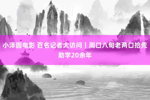 小泽圆电影 百名记者大访问丨周口八旬老两口拾荒助学20余年