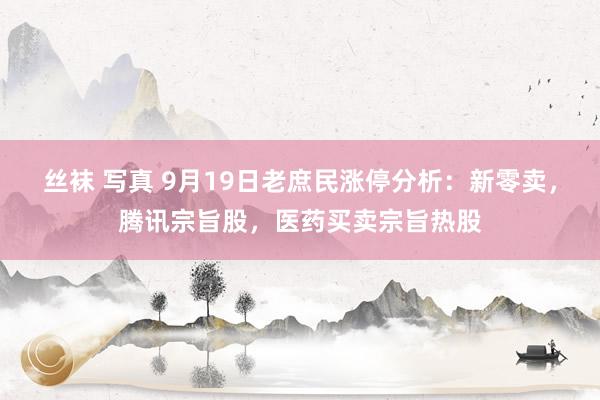 丝袜 写真 9月19日老庶民涨停分析：新零卖，腾讯宗旨股，医药买卖宗旨热股