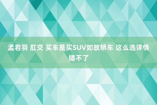 孟若羽 肛交 买车是买SUV如故轿车 这么选详情错不了