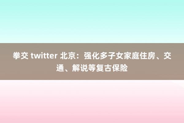 拳交 twitter 北京：强化多子女家庭住房、交通、解说等复古保险