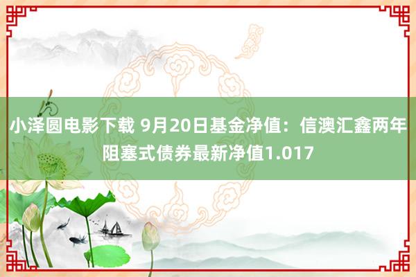 小泽圆电影下载 9月20日基金净值：信澳汇鑫两年阻塞式债券最新净值1.017