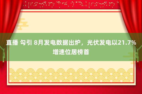 直播 勾引 8月发电数据出炉，光伏发电以21.7%增速位居榜首