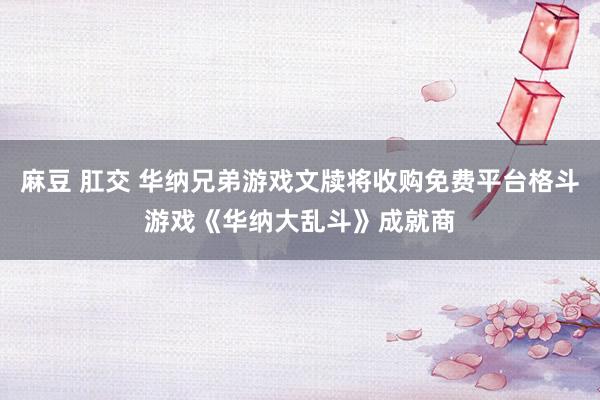 麻豆 肛交 华纳兄弟游戏文牍将收购免费平台格斗游戏《华纳大乱斗》成就商