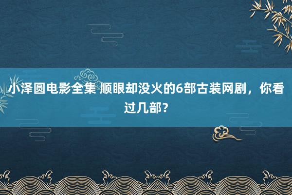 小泽圆电影全集 顺眼却没火的6部古装网剧，你看过几部？