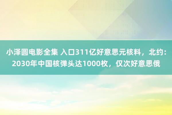 小泽圆电影全集 入口311亿好意思元核料，北约：2030年中国核弹头达1000枚，仅次好意思俄