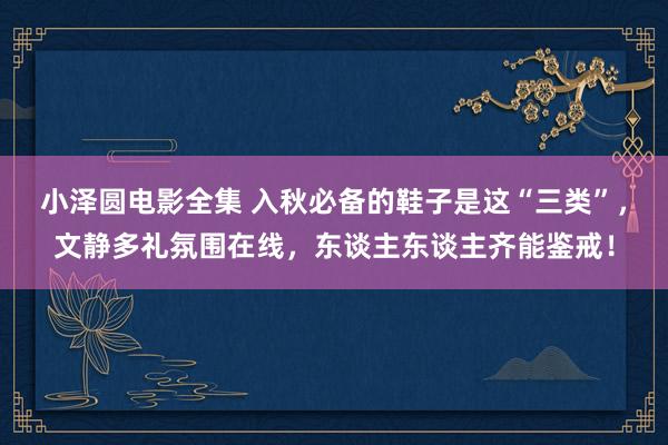 小泽圆电影全集 入秋必备的鞋子是这“三类”，文静多礼氛围在线，东谈主东谈主齐能鉴戒！