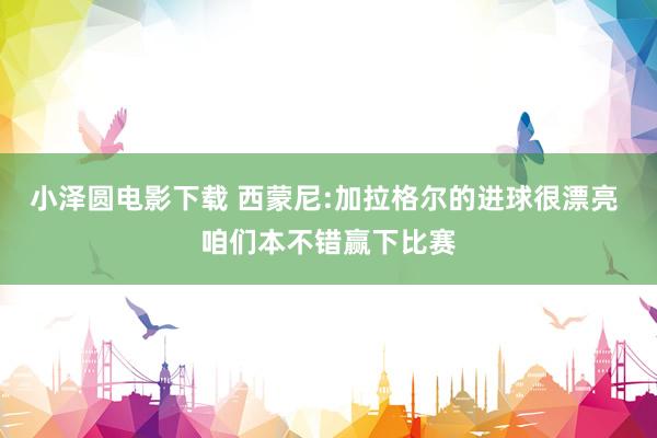 小泽圆电影下载 西蒙尼:加拉格尔的进球很漂亮 咱们本不错赢下比赛