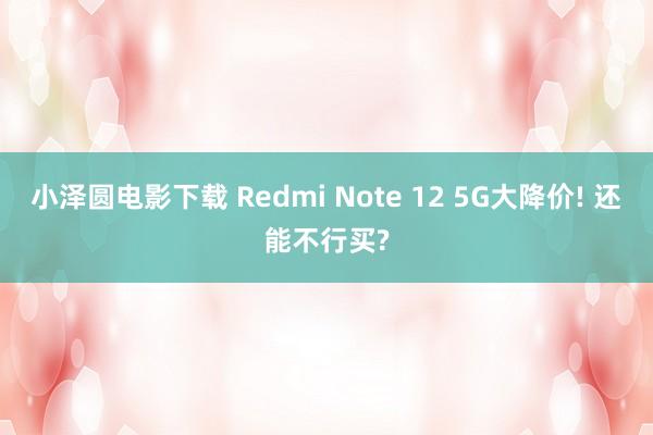 小泽圆电影下载 Redmi Note 12 5G大降价! 还能不行买?