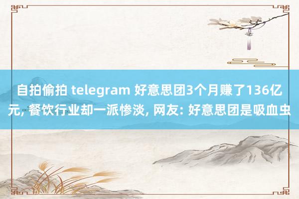 自拍偷拍 telegram 好意思团3个月赚了136亿元， 餐饮行业却一派惨淡， 网友: 好意思团是吸血虫