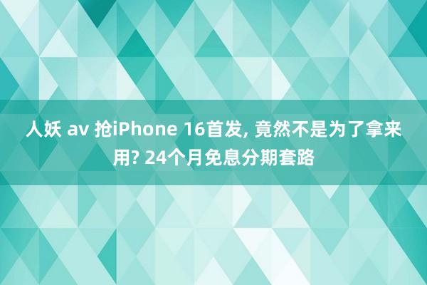 人妖 av 抢iPhone 16首发， 竟然不是为了拿来用? 24个月免息分期套路