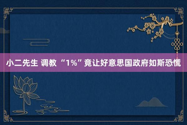 小二先生 调教 “1%”竟让好意思国政府如斯恐慌