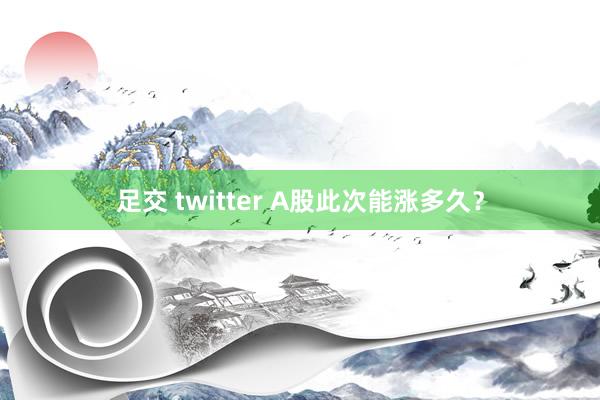 足交 twitter A股此次能涨多久？