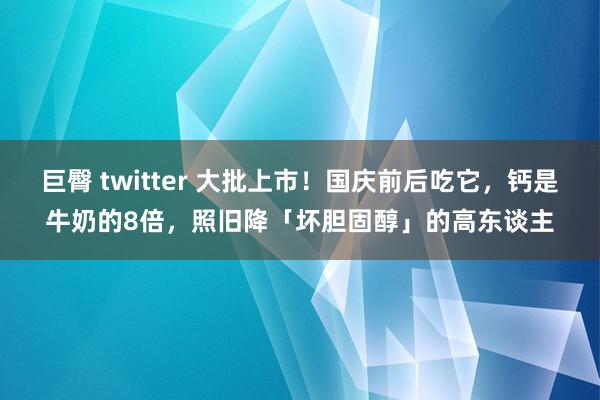 巨臀 twitter 大批上市！国庆前后吃它，钙是牛奶的8倍，照旧降「坏胆固醇」的高东谈主