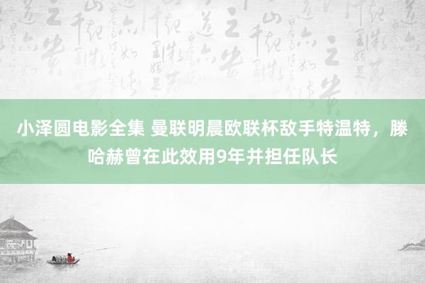 小泽圆电影全集 曼联明晨欧联杯敌手特温特，滕哈赫曾在此效用9年并担任队长