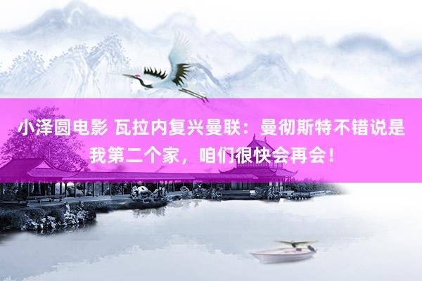 小泽圆电影 瓦拉内复兴曼联：曼彻斯特不错说是我第二个家，咱们很快会再会！