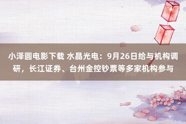 小泽圆电影下载 水晶光电：9月26日给与机构调研，长江证券、台州金控钞票等多家机构参与