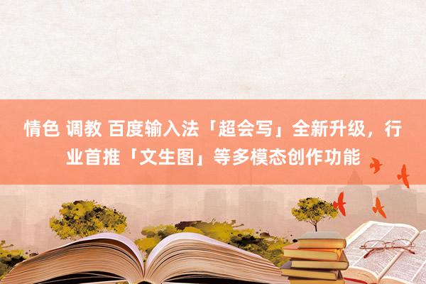 情色 调教 百度输入法「超会写」全新升级，行业首推「文生图」等多模态创作功能