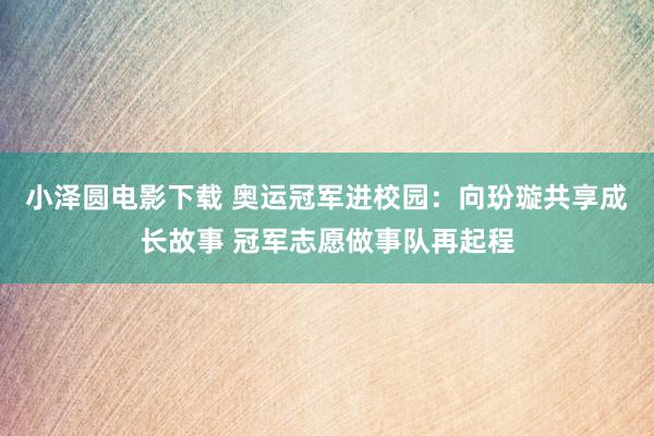 小泽圆电影下载 奥运冠军进校园：向玢璇共享成长故事 冠军志愿做事队再起程