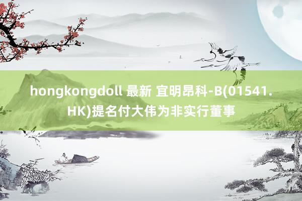 hongkongdoll 最新 宜明昂科-B(01541.HK)提名付大伟为非实行董事