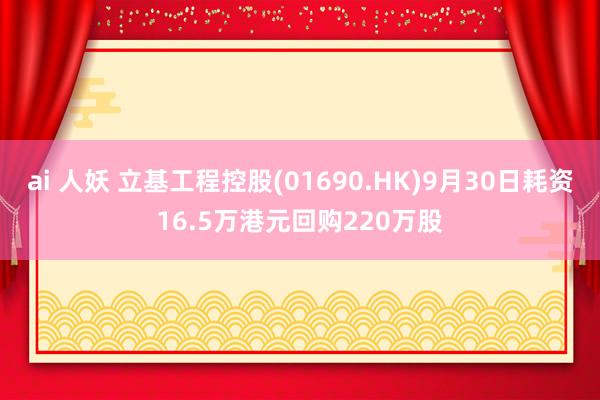 ai 人妖 立基工程控股(01690.HK)9月30日耗资16.5万港元回购220万股