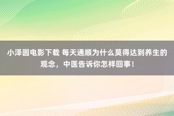 小泽圆电影下载 每天通顺为什么莫得达到养生的观念，中医告诉你怎样回事！