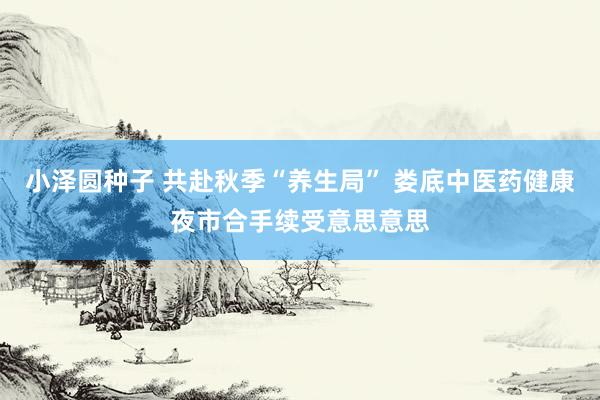 小泽圆种子 共赴秋季“养生局” 娄底中医药健康夜市合手续受意思意思