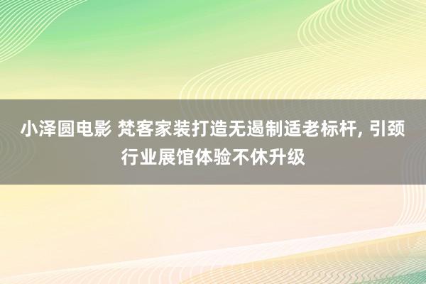 小泽圆电影 梵客家装打造无遏制适老标杆， 引颈行业展馆体验不休升级