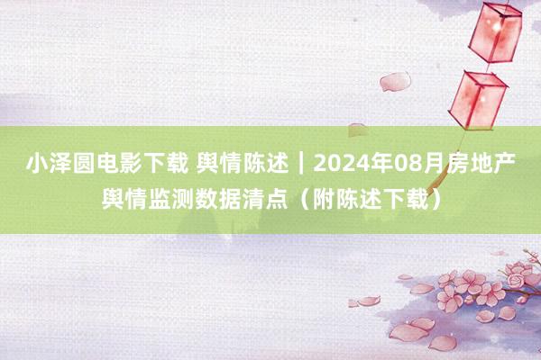 小泽圆电影下载 舆情陈述｜2024年08月房地产舆情监测数据清点（附陈述下载）