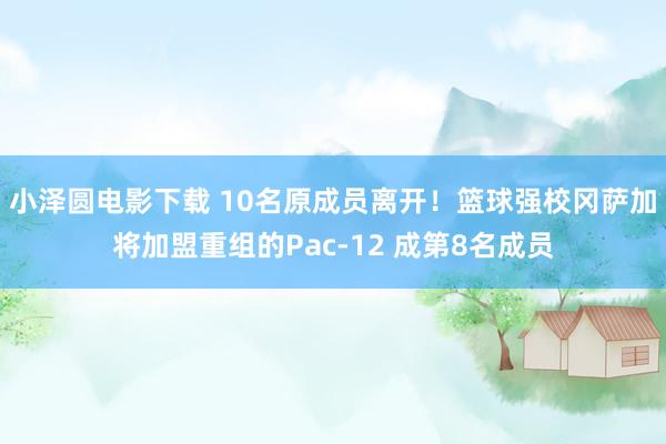 小泽圆电影下载 10名原成员离开！篮球强校冈萨加将加盟重组的Pac-12 成第8名成员