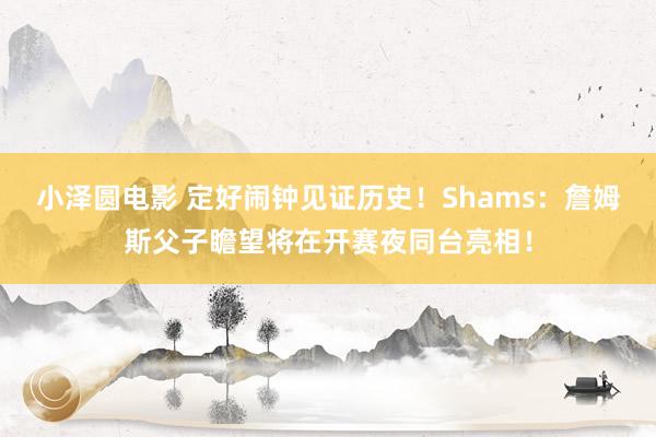 小泽圆电影 定好闹钟见证历史！Shams：詹姆斯父子瞻望将在开赛夜同台亮相！