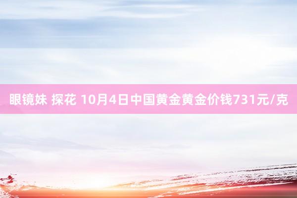 眼镜妹 探花 10月4日中国黄金黄金价钱731元/克