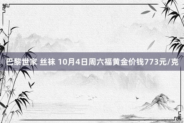 巴黎世家 丝袜 10月4日周六福黄金价钱773元/克