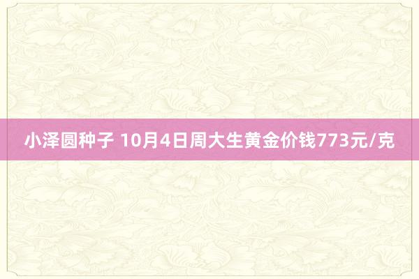 小泽圆种子 10月4日周大生黄金价钱773元/克