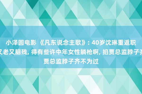 小泽圆电影 《凡东说念主歌》: 40岁沈琳重返职场被嘲又老又脑残， 得有些许中年女性躺枪啊， 掐贾总监脖子齐不为过